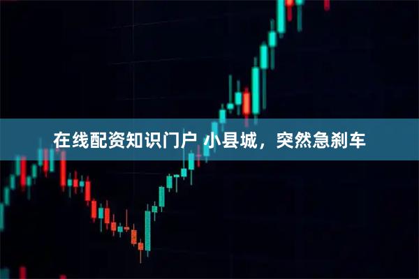在线配资知识门户 小县城，突然急刹车