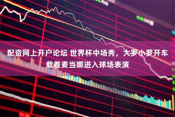 配资网上开户论坛 世界杯中场秀，大罗小罗开车载着麦当娜进入球场表演